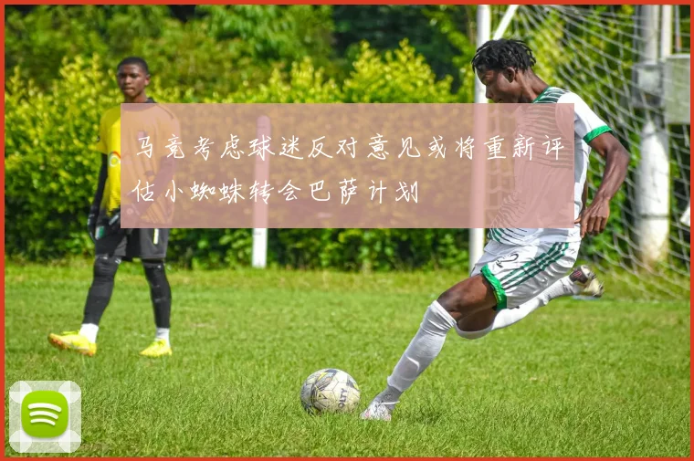 马竞考虑球迷反对意见或将重新评估小蜘蛛转会巴萨计划