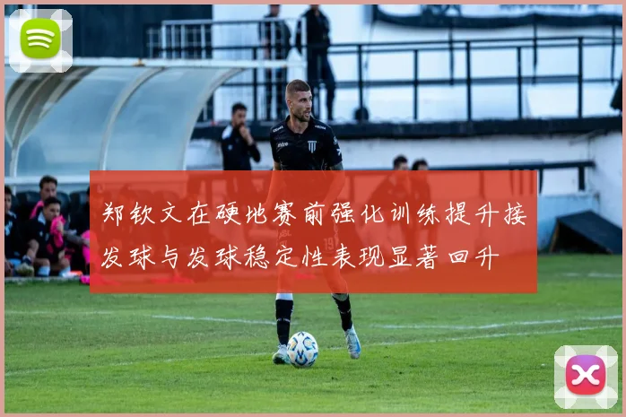 郑钦文在硬地赛前强化训练提升接发球与发球稳定性表现显著回升