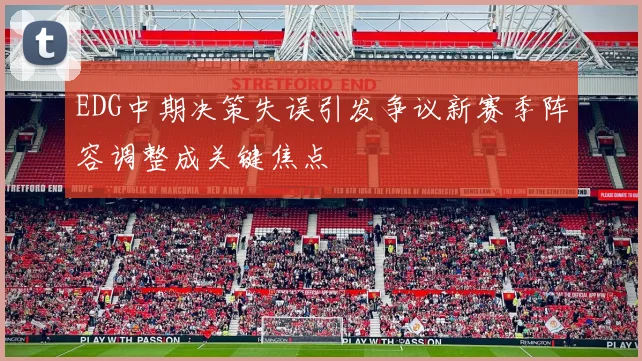 EDG中期决策失误引发争议新赛季阵容调整成关键焦点